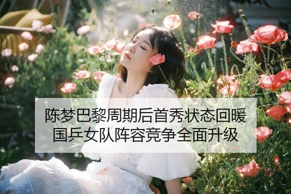 陈梦巴黎周期后首秀状态回暖 国乒女队阵容竞争全面升级