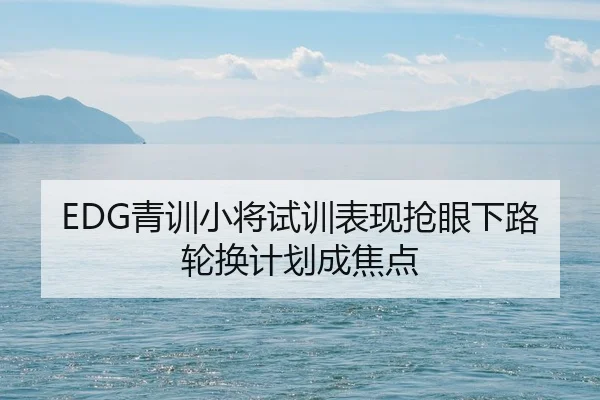 EDG青训小将试训表现抢眼下路轮换计划成焦点