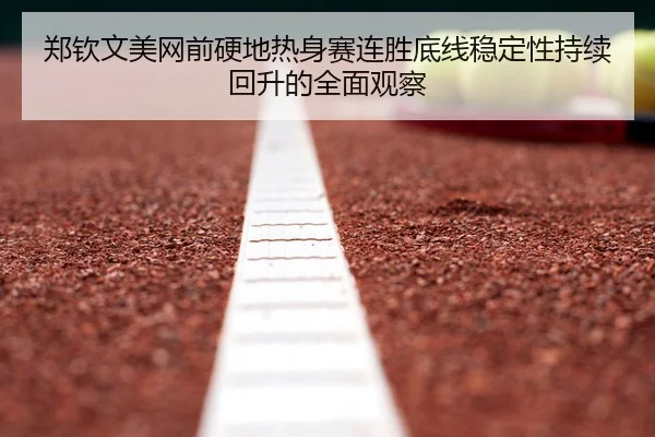 郑钦文美网前硬地热身赛连胜底线稳定性持续回升的全面观察