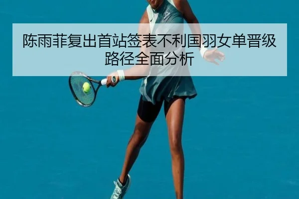 陈雨菲复出首站签表不利国羽女单晋级路径全面分析