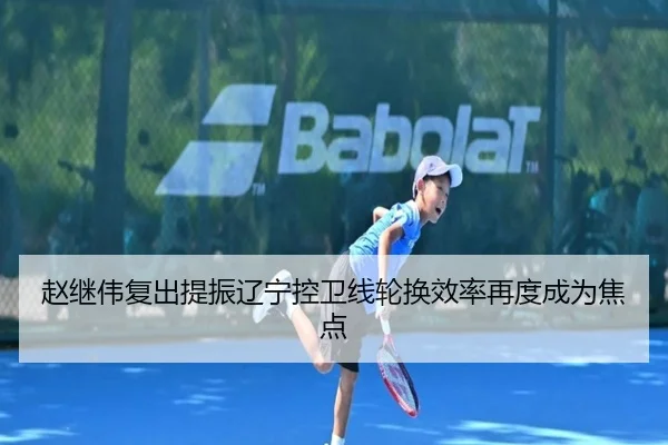 赵继伟复出提振辽宁控卫线轮换效率再度成为焦点
