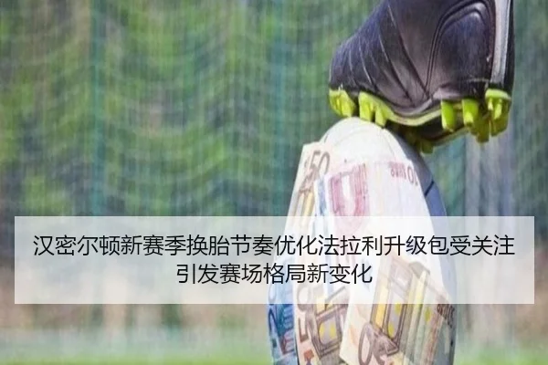 汉密尔顿新赛季换胎节奏优化法拉利升级包受关注引发赛场格局新变化